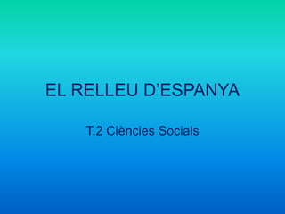 EL RELLEU D’ESPANYA
T.2 Ciències Socials
 