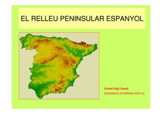 EL RELLEU PENINSULAR ESPANYOL 
Vicent Puig i Gascó 
GEOGRAFIA D’ESPANYA 2014-15 
 