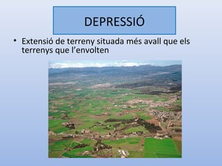 DEPRESSIÓ
• Extensió de terreny situada més avall que els
  terrenys que l’envolten
 