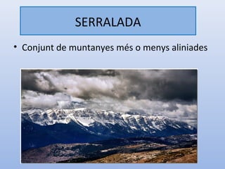 SERRALADA
• Conjunt de muntanyes més o menys aliniades
 