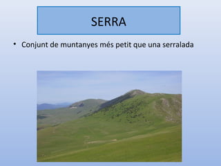 SERRA
• Conjunt de muntanyes més petit que una serralada
 