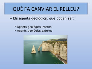 QUÈ FA CANVIAR EL RELLEU?
– Els agents geològics, que poden ser:

  • Agents geològics interns
  • Agents geològics externs
 