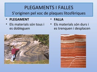 PLEGAMENTS I FALLES
    S’originen pel xoc de plaques litosfèriques
• PLEGAMENT                  • FALLA
• Els materials són tous i   • Els materials són durs i
  es dobleguen                 es trenquen i desplacen
 