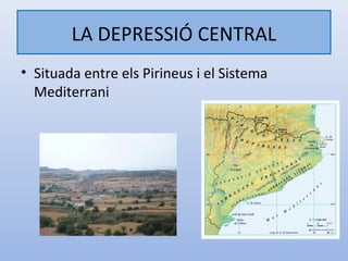 LA DEPRESSIÓ CENTRAL
• Situada entre els Pirineus i el Sistema
  Mediterrani
 