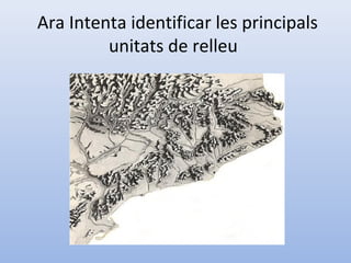 Ara Intenta identificar les principals
         unitats de relleu
 