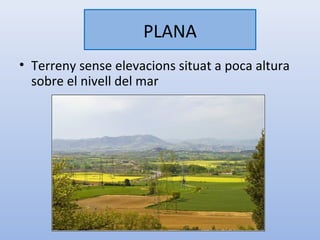 PLANA
• Terreny sense elevacions situat a poca altura
  sobre el nivell del mar
 