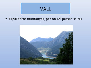 VALL
• Espai entre muntanyes, per on sol passar un riu
 