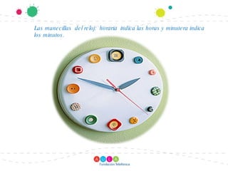 Las manecillas del reloj: horaria indica las horas y minutera indica los minutos.