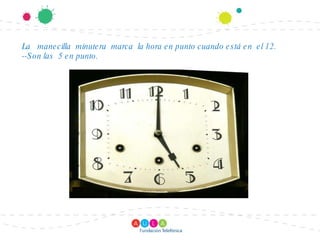 La manecilla minutera marca la hora en punto cuando está en el 12. --Son las 5 en punto.