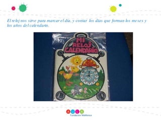 El reloj nos sirve para marcar el día, y contar los días que forman los meses y los años del calendario.