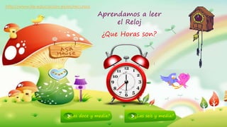 Aprendamos a leer
el Reloj
¿Que Horas son?
http://www.ite.educacion.es/es/recursos
¿Las doce y media? ¿Las seis y media?
 