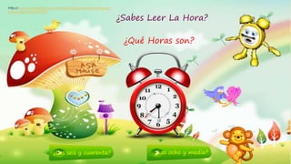 2
¿Sabes Leer La Hora?
¿Qué Horas son?
http://www.monografias.com/trabajos16/juego-preescolar/juego-
preescolar.shtml#IMPORT
¿Las seis y cuarenta? ¿Las ocho y media?
 