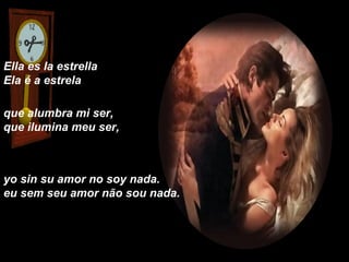 Ella es la estrella
Ela é a estrela

que alumbra mi ser,
que ilumina meu ser,



yo sin su amor no soy nada.
eu sem seu amor não sou nada.
 