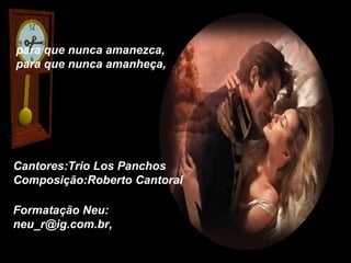 para que nunca amanezca,
para que nunca amanheça,




Cantores:Trio Los Panchos
Composição:Roberto Cantoral

Formatação Neu:
neu_r@ig.com.br,
 