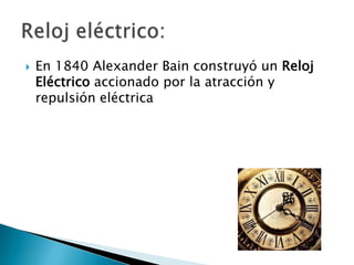    En 1840 Alexander Bain construyó un Reloj
    Eléctrico accionado por la atracción y
    repulsión eléctrica
 