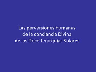 Las perversiones humanas
    de la conciencia Divina
de las Doce Jerarquías Solares
 