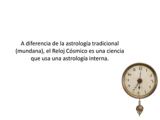 A diferencia de la astrología tradicional
(mundana), el Reloj Cósmico es una ciencia
      que usa una astrología interna.
 