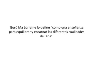 Gurú Ma Lorraine lo define "como una enseñanza
para equilibrar y encarnar las diferentes cualidades
                     de Dios".
 