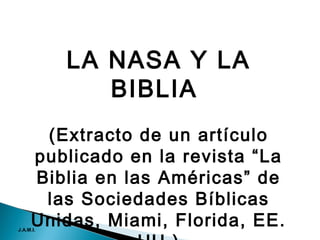 LA NASA Y LA
BIBLIA
(Extracto de un artículo
publicado en la revista “La
Biblia en las Américas” de
las Sociedades Bíblicas
Unidas, Miami, Florida, EE.J.A.M.I.
 