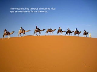 Sin embargo; hay tiempos en nuestra vida
que se cuentan de forma diferente.
 