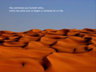 Hay semanas que durarán años,
como hay años que no llegan a contarse en un día.
 