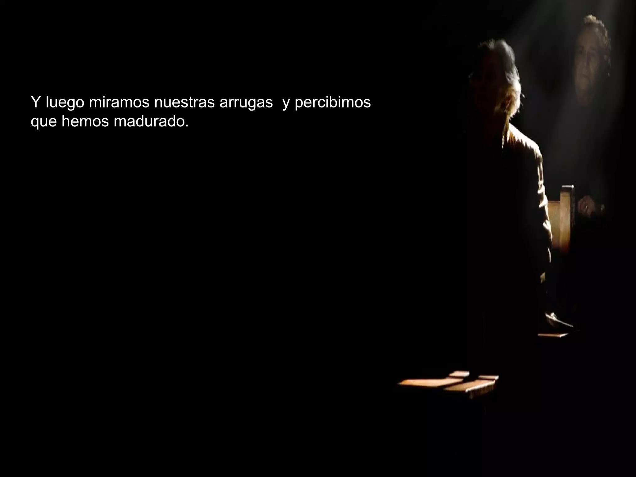 Y luego miramos nuestras arrugas  y percibimos  que hemos madurado. 