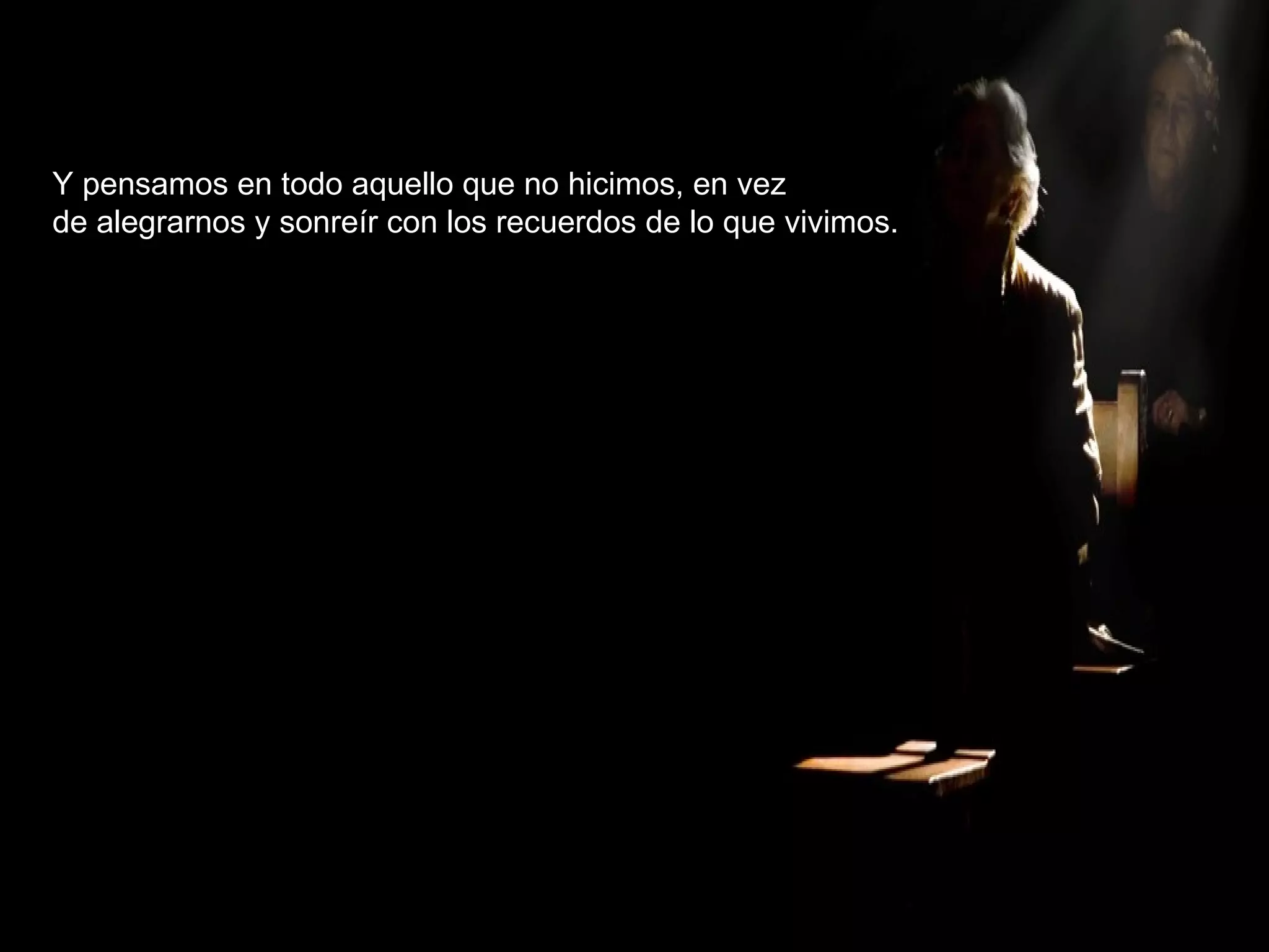 Y pensamos en todo aquello que no hicimos, en vez de alegrarnos y sonreír con los recuerdos de lo que vivimos. 