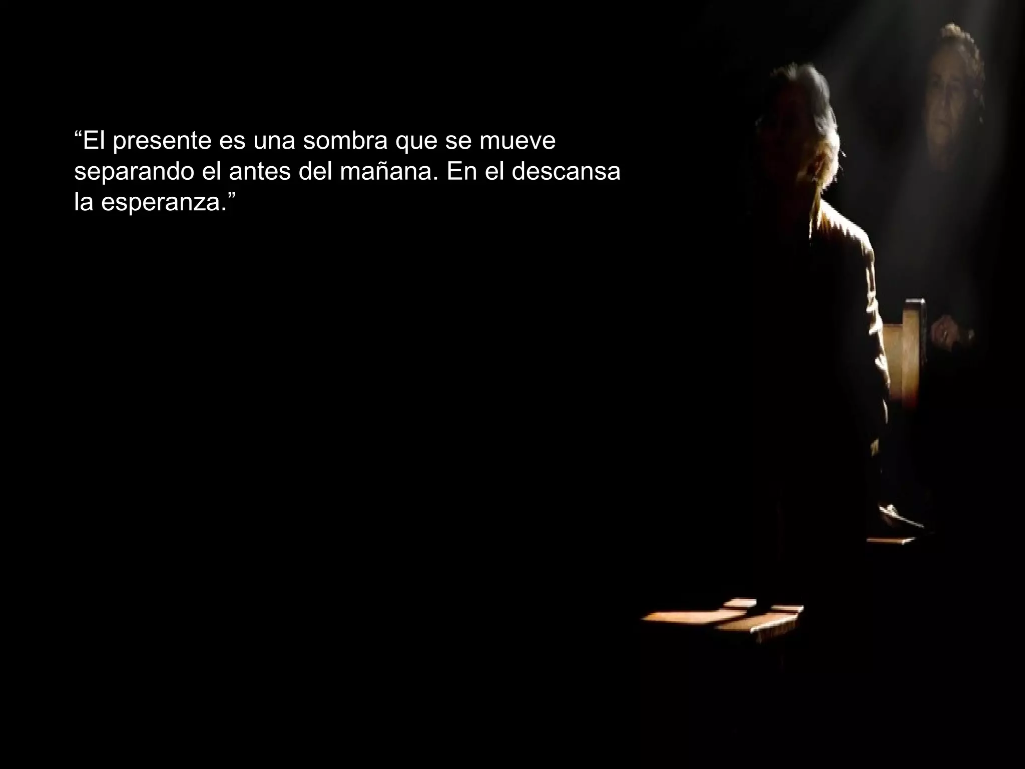 “ El presente es una sombra que se mueve separando el antes del mañana. En el descansa  la esperanza.” 