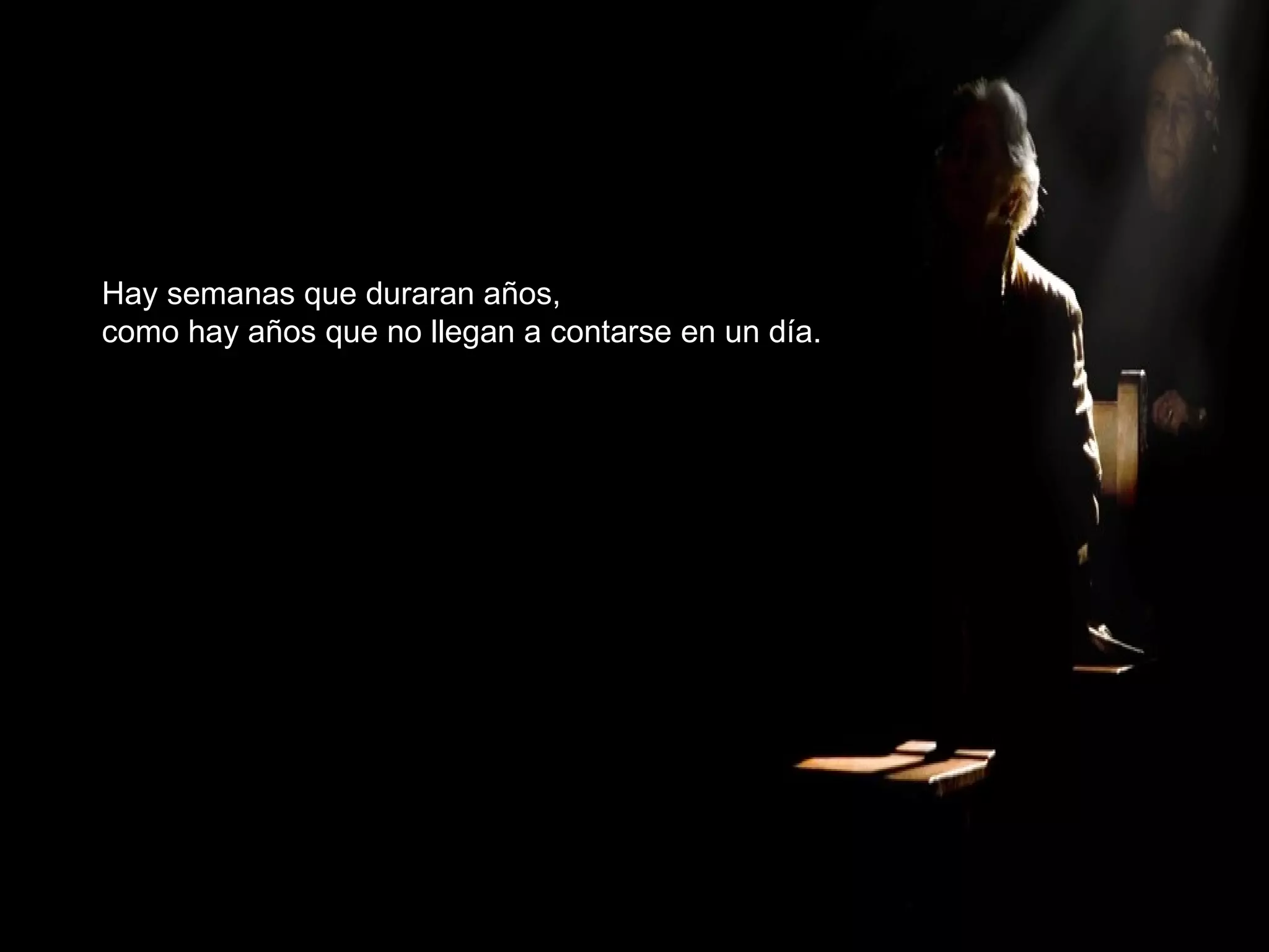 Hay semanas que duraran años, como hay años que no llegan a contarse en un día. 