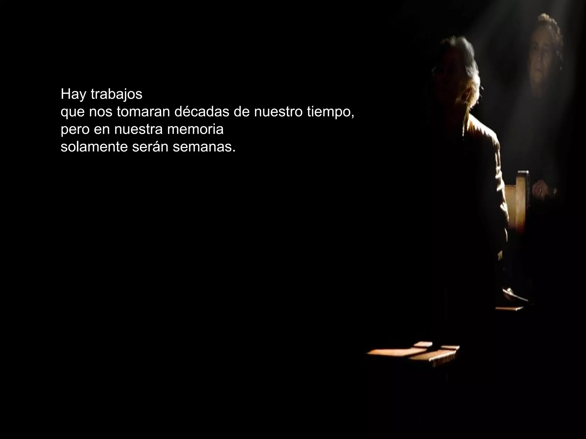 Hay trabajos que nos tomaran décadas de nuestro tiempo, pero en nuestra memoria solamente serán semanas. 