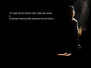 Yo viaje por la misma ruta, miles de veces,
y
el tiempo transcurrido siempre fue el mismo.
 