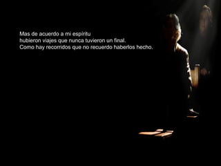 Mas de acuerdo a mi espíritu
hubieron viajes que nunca tuvieron un final.
Como hay recorridos que no recuerdo haberlos hecho.
 