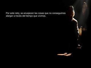 Por este reloj, se envejecen las cosas que no conseguimos
alargar a través del tiempo que vivimos.
 