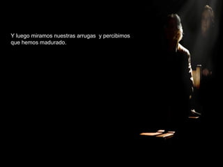Y luego miramos nuestras arrugas y percibimos
que hemos madurado.
 