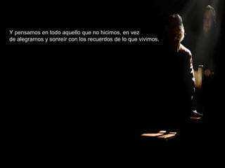 Y pensamos en todo aquello que no hicimos, en vez
de alegrarnos y sonreír con los recuerdos de lo que vivimos.
 