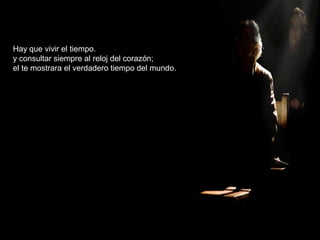 Hay que vivir el tiempo.
y consultar siempre al reloj del corazón;
el te mostrara el verdadero tiempo del mundo.
 