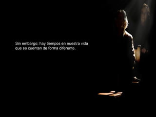 Sin embargo; hay tiempos en nuestra vida
que se cuentan de forma diferente.
 