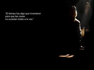 “El tiempo fue algo que inventaron
para que las cosas
no sucedan todas a la vez.”
 