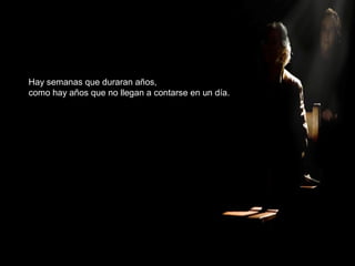 Hay semanas que duraran años,
como hay años que no llegan a contarse en un día.
 