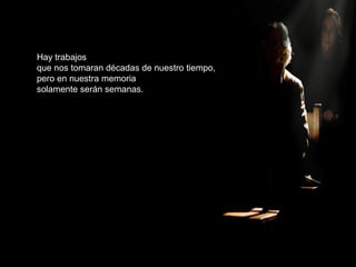 Hay trabajos
que nos tomaran décadas de nuestro tiempo,
pero en nuestra memoria
solamente serán semanas.
 