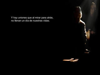 Y hay uniones que al mirar para atrás,
no llenan un día de nuestras vidas.
 