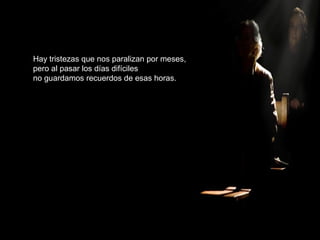 Hay tristezas que nos paralizan por meses,
pero al pasar los días difíciles
no guardamos recuerdos de esas horas.
 