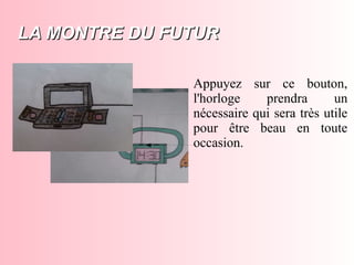 LA MONTRE DU FUTURLA MONTRE DU FUTUR
Appuyez sur ce bouton,
l'horloge prendra un
nécessaire qui sera très utile
pour être beau en toute
occasion.
 
