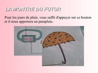 LA MONTRE DU FUTURLA MONTRE DU FUTUR
Pour les jours de pluie, vous suffit d'appuyer sur ce bouton
et il nous apportera un parapluie.
 
