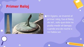 ● En Egipto, se inventó el
primer reloj, fue el Reloj
de sol , solo que éste no
podía medir el tiempo
cuando era de noche o
no había sol.
Primer Reloj
 