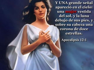 Y UNA grande señal
apareció en el cielo:
una mujer vestida
del sol, y la luna
debajo de sus pies, y
sobre su cabeza una
corona de doce
estrellas.
Apocalipsis 12:1
 
