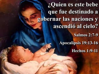 ¿Quien es este bebe
que fue destinado a
gobernar las naciones y
ascendió al cielo?
Salmos 2:7-9
Apocalipsis 19:13-16
Hechos 1:9-11
 
