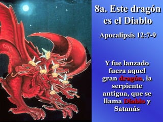 8a. Este dragón
es el Diablo
Apocalipsis 12:7-9
Y fue lanzado
fuera aquel
gran dragón, la
serpiente
antigua, que se
llama Diablo y
Satanás
 