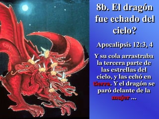 8b. El dragón
fue echado del
cielo?
Apocalipsis 12:3, 4
Y su cola arrastraba
la tercera parte de
las estrellas del
cielo, y las echó en
tierra. Y el dragón se
paró delante de la
mujer …
 