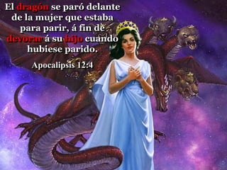 El dragón se paró delante
de la mujer que estaba
para parir, á fin de
devorar á su hijo cuando
hubiese parido.
Apocalipsis 12:4
 